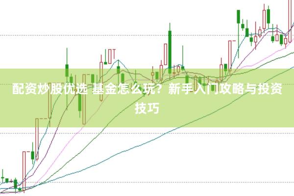 配资炒股优选 基金怎么玩？新手入门攻略与投资技巧