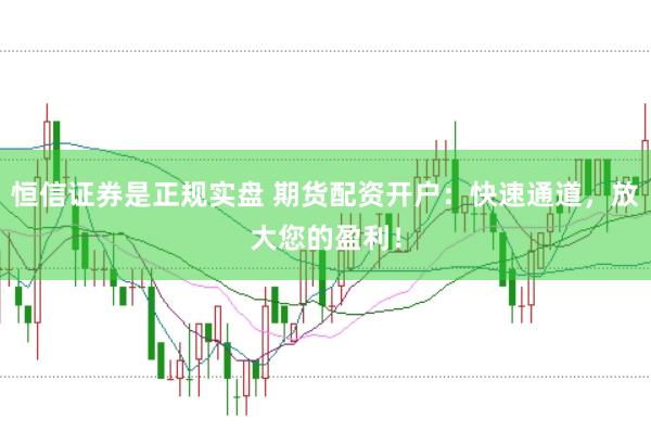 恒信证券是正规实盘 期货配资开户：快速通道，放大您的盈利！