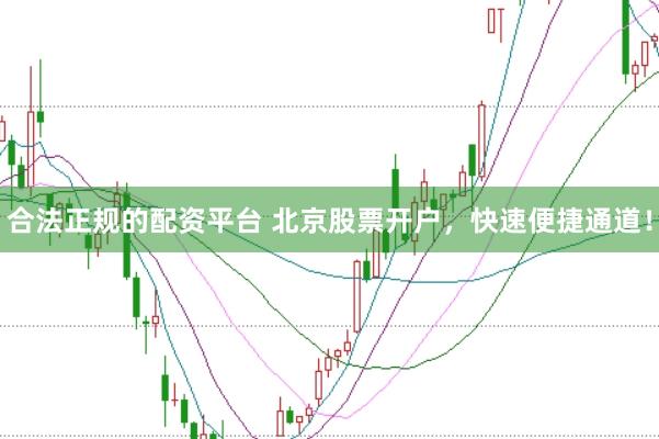合法正规的配资平台 北京股票开户，快速便捷通道！