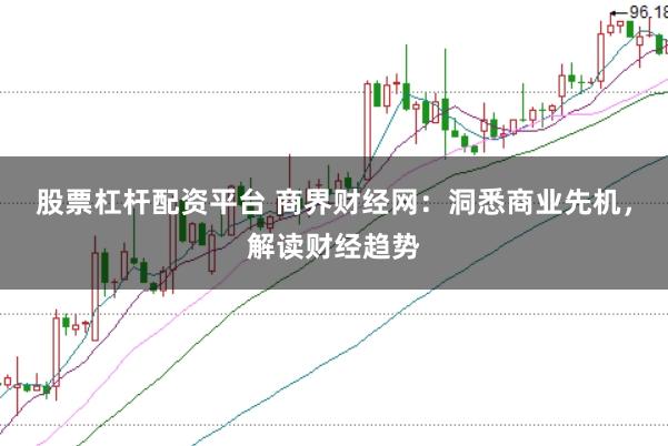 股票杠杆配资平台 商界财经网：洞悉商业先机，解读财经趋势