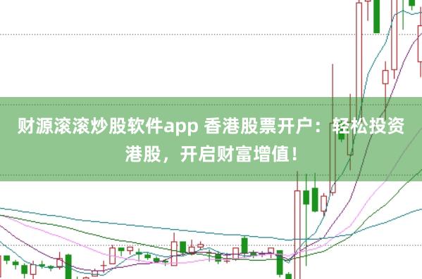 财源滚滚炒股软件app 香港股票开户：轻松投资港股，开启财富增值！