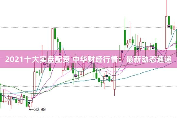 2021十大实盘配资 中华财经行情：最新动态速递