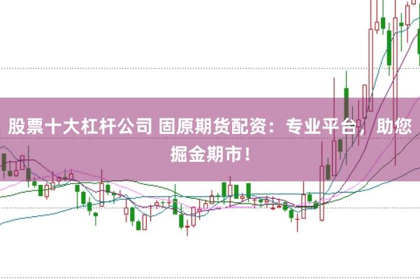 股票十大杠杆公司 固原期货配资:专业平台,助您掘金期市!