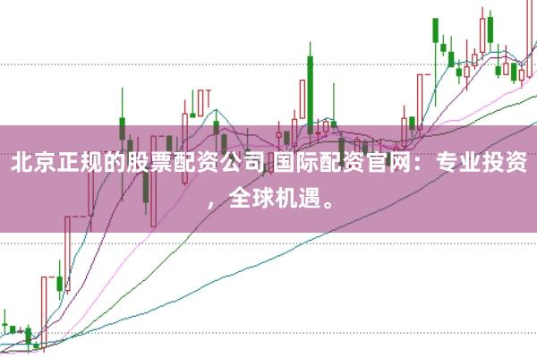 北京正规的股票配资公司 国际配资官网：专业投资，全球机遇。