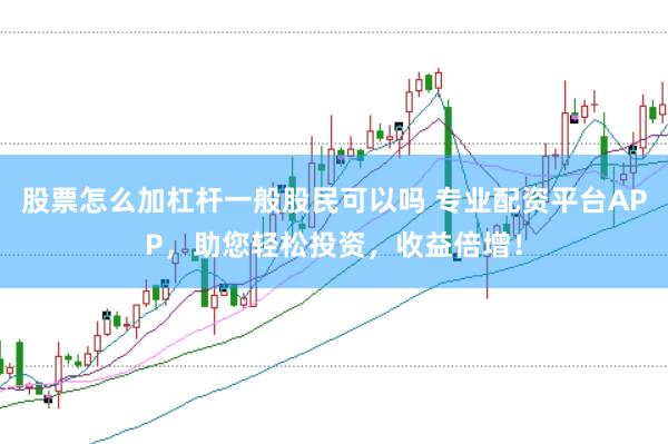 股票怎么加杠杆一般股民可以吗 专业配资平台APP，助您轻松投资，收益倍增！