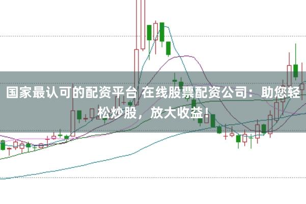 国家最认可的配资平台 在线股票配资公司：助您轻松炒股，放大收益！