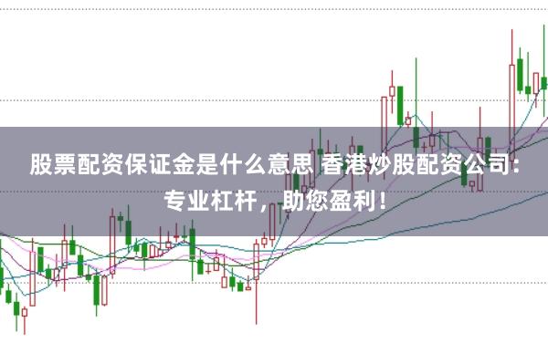 股票配资保证金是什么意思 香港炒股配资公司:专业杠杆,助您盈利!