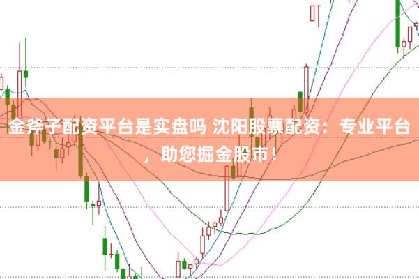 金斧子配资平台是实盘吗 沈阳股票配资：专业平台，助您掘金股市！