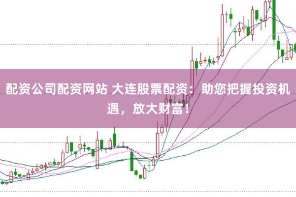 配资公司配资网站 大连股票配资：助您把握投资机遇，放大财富！