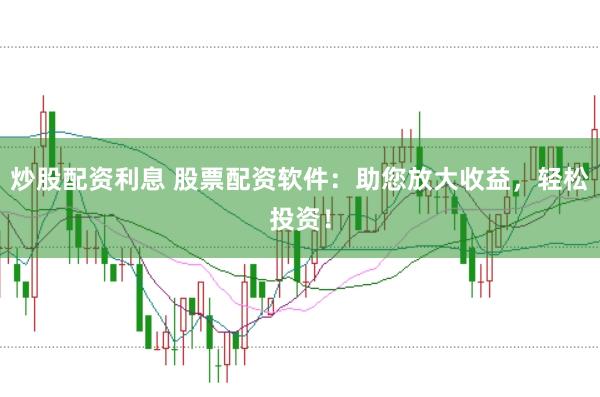 炒股配资利息 股票配资软件：助您放大收益，轻松投资！