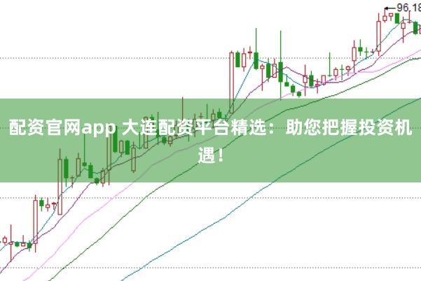 配资官网app 大连配资平台精选:助您把握投资机遇!