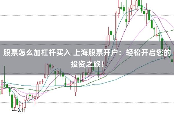 股票怎么加杠杆买入 上海股票开户：轻松开启您的投资之旅！