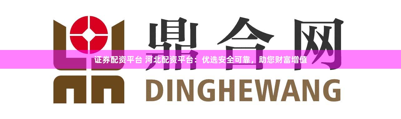 证券配资平台 河北配资平台：优选安全可靠，助您财富增值