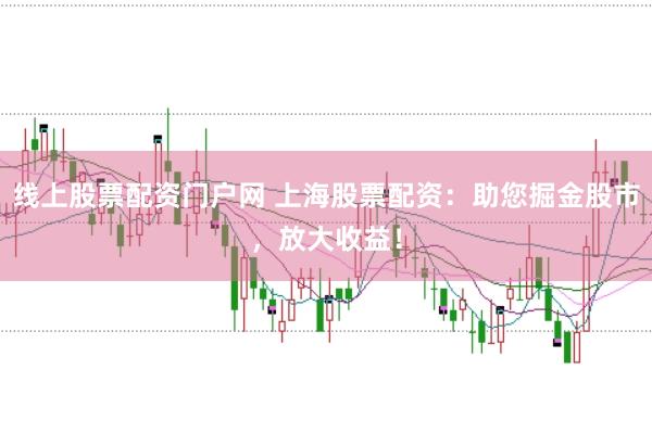线上股票配资门户网 上海股票配资：助您掘金股市，放大收益！