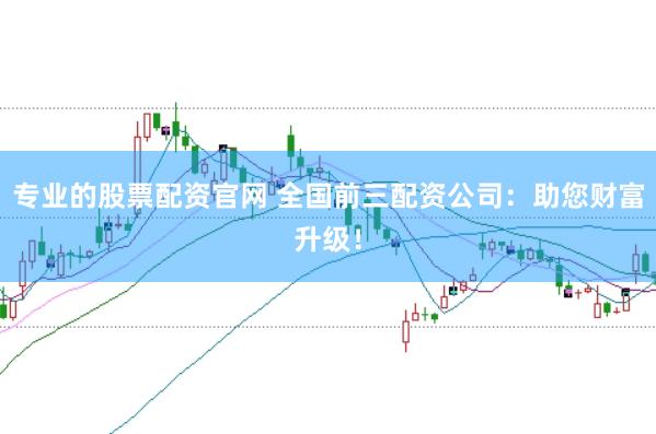 专业的股票配资官网 全国前三配资公司：助您财富升级！