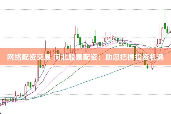 网络配资交易 河北股票配资：助您把握投资机遇