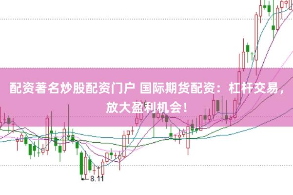 配资著名炒股配资门户 国际期货配资：杠杆交易，放大盈利机会！