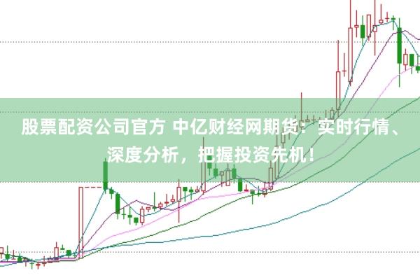 股票配资公司官方 中亿财经网期货：实时行情、深度分析，把握投资先机！