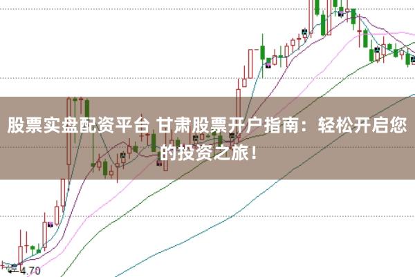 股票实盘配资平台 甘肃股票开户指南：轻松开启您的投资之旅！