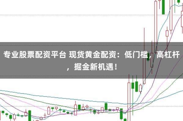 专业股票配资平台 现货黄金配资：低门槛，高杠杆，掘金新机遇！