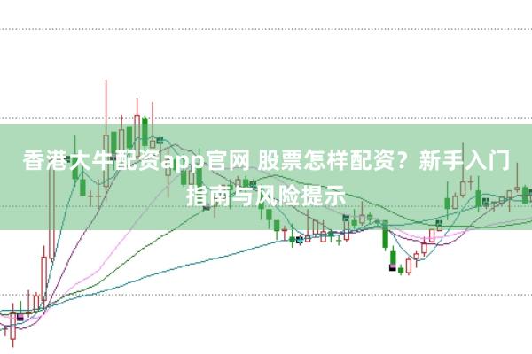 香港大牛配资app官网 股票怎样配资？新手入门指南与风险提示