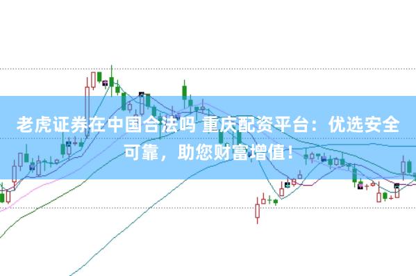 老虎证券在中国合法吗 重庆配资平台：优选安全可靠，助您财富增值！
