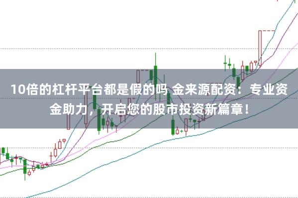 10倍的杠杆平台都是假的吗 金来源配资：专业资金助力，开启您的股市投资新篇章！