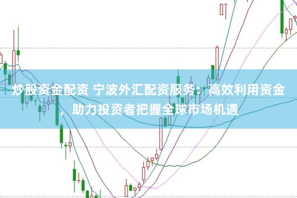 炒股资金配资 宁波外汇配资服务：高效利用资金，助力投资者把握全球市场机遇