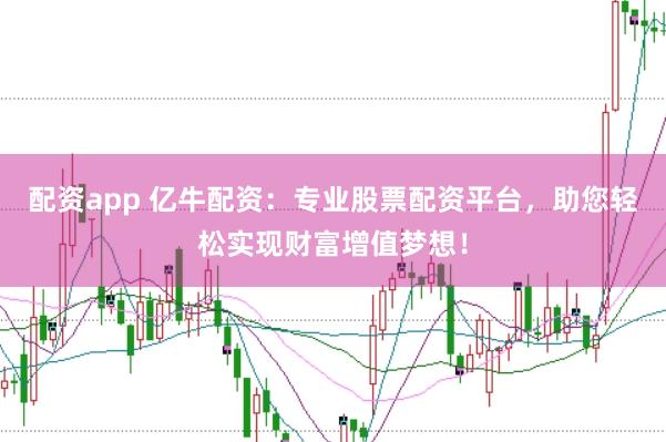 配资app 亿牛配资：专业股票配资平台，助您轻松实现财富增值梦想！