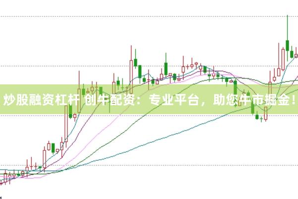 炒股融资杠杆 创牛配资：专业平台，助您牛市掘金！
