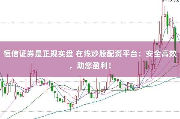 恒信证券是正规实盘 在线炒股配资平台：安全高效，助您盈利！