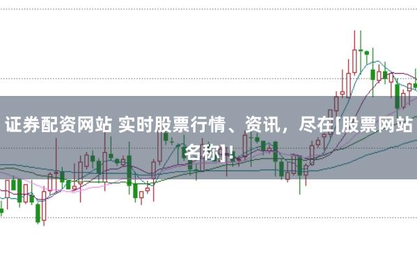 证券配资网站 实时股票行情、资讯，尽在[股票网站名称]！