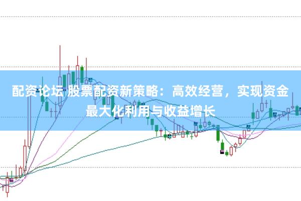 配资论坛 股票配资新策略：高效经营，实现资金最大化利用与收益增长