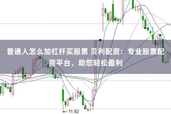 普通人怎么加杠杆买股票 贝利配资：专业股票配资平台，助您轻松盈利