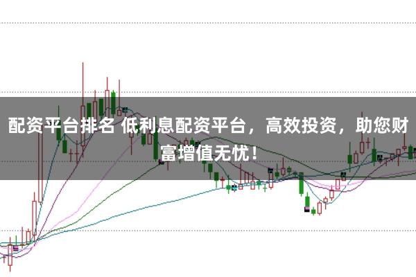 配资平台排名 低利息配资平台，高效投资，助您财富增值无忧！