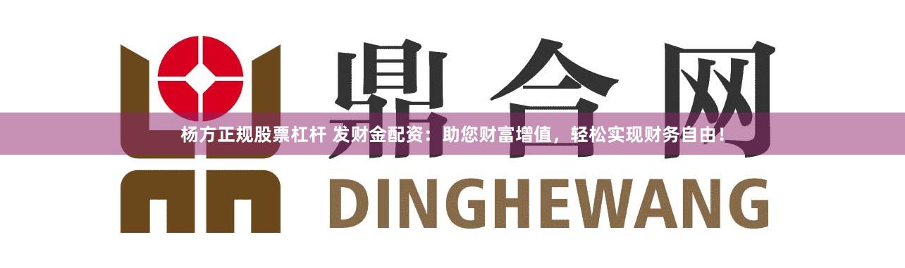 杨方正规股票杠杆 发财金配资:助您财富增值,轻松实现财务自由!