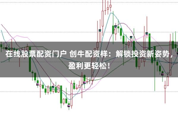 在线股票配资门户 创牛配资样：解锁投资新姿势，盈利更轻松！