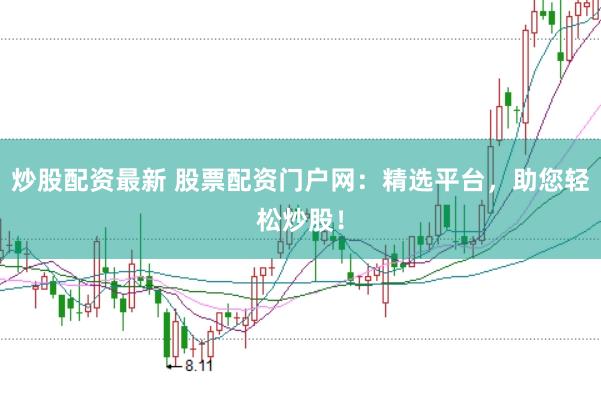 炒股配资最新 股票配资门户网：精选平台，助您轻松炒股！