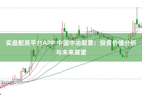 实盘配资平台APP 中国中冶股票：投资价值分析与未来展望