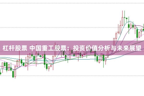 杠杆股票 中国重工股票：投资价值分析与未来展望