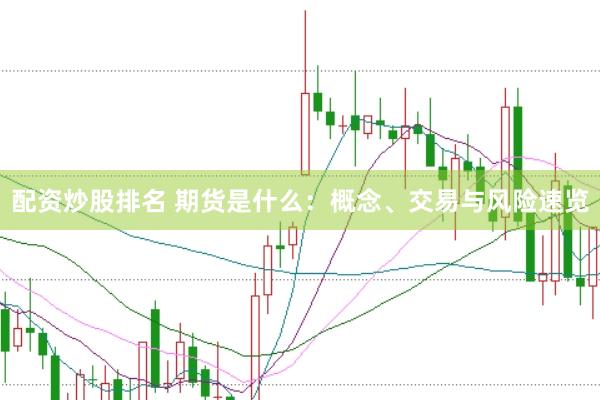 配资炒股排名 期货是什么：概念、交易与风险速览