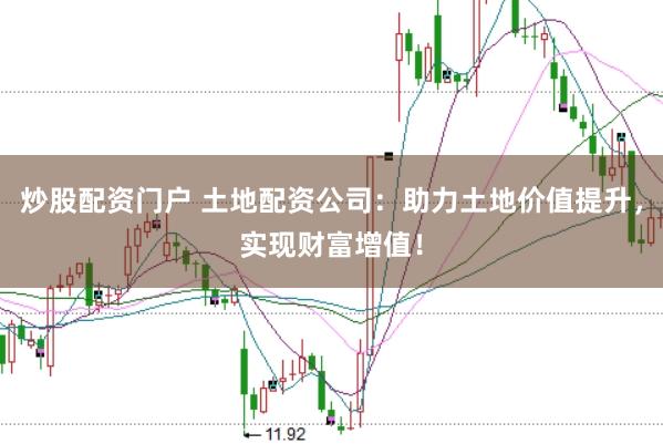 炒股配资门户 土地配资公司：助力土地价值提升，实现财富增值！