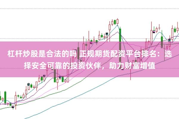 杠杆炒股是合法的吗 正规期货配资平台排名：选择安全可靠的投资伙伴，助力财富增值