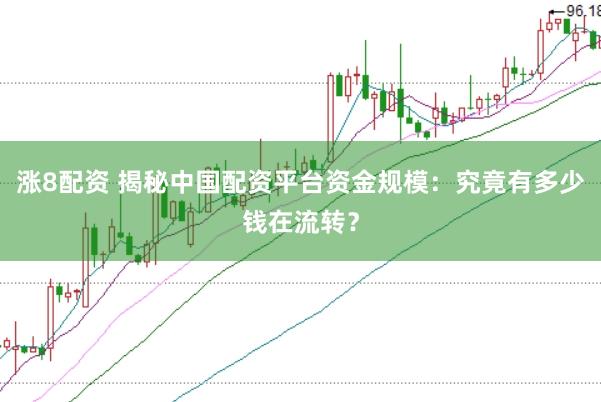涨8配资 揭秘中国配资平台资金规模：究竟有多少钱在流转？