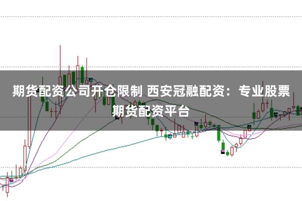 期货配资公司开仓限制 西安冠融配资：专业股票期货配资平台