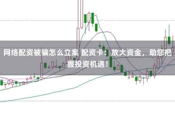 网络配资被骗怎么立案 配资卡：放大资金，助您把握投资机遇！