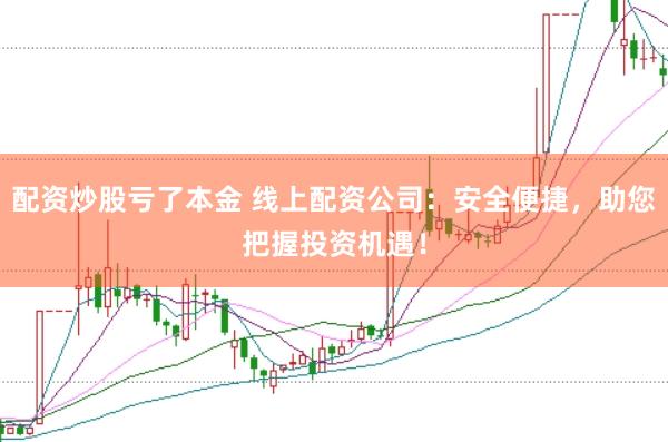配资炒股亏了本金 线上配资公司：安全便捷，助您把握投资机遇！