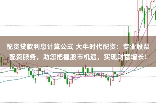 配资贷款利息计算公式 大牛时代配资：专业股票配资服务，助您把握股市机遇，实现财富增长！