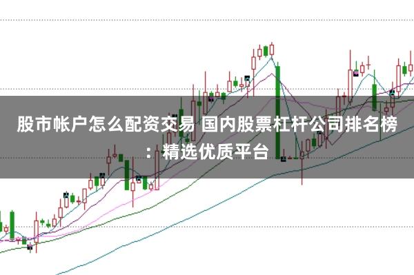 股市帐户怎么配资交易 国内股票杠杆公司排名榜:精选优质平台