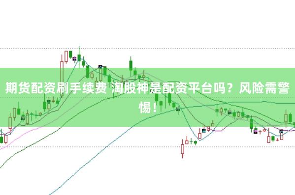 期货配资刷手续费 淘股神是配资平台吗？风险需警惕！